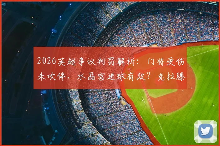 2026英超争议判罚解析:门将受伤未吹停,水晶宫进球有效?克拉滕伯格详说足球比赛规则