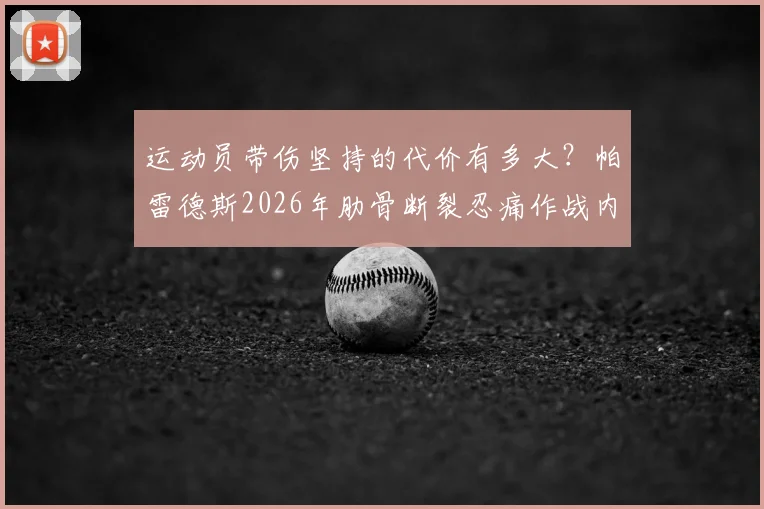 运动员带伤坚持的代价有多大?帕雷德斯2026年肋骨断裂忍痛作战内情解读