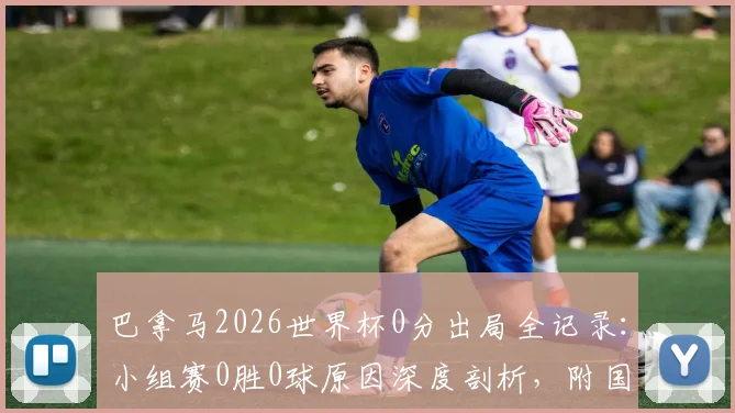 巴拿马2026世界杯0分出局全记录：小组赛0胜0球原因深度剖析，附国家队实力现状与未来展望