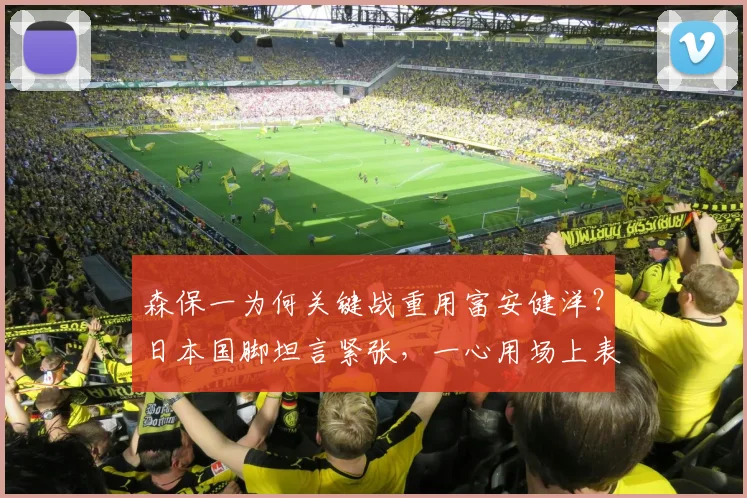 森保一为何关键战重用富安健洋？日本国脚坦言紧张，一心用场上表现回报主帅