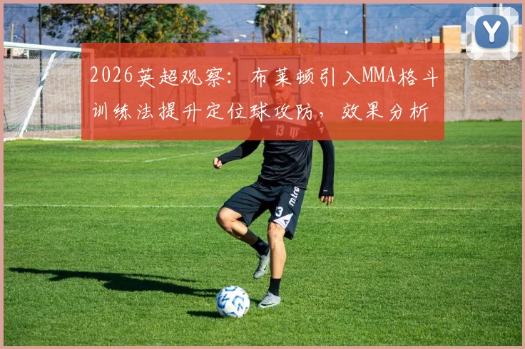 2026英超观察：布莱顿引入MMA格斗训练法提升定位球攻防，效果分析与实战应用解读