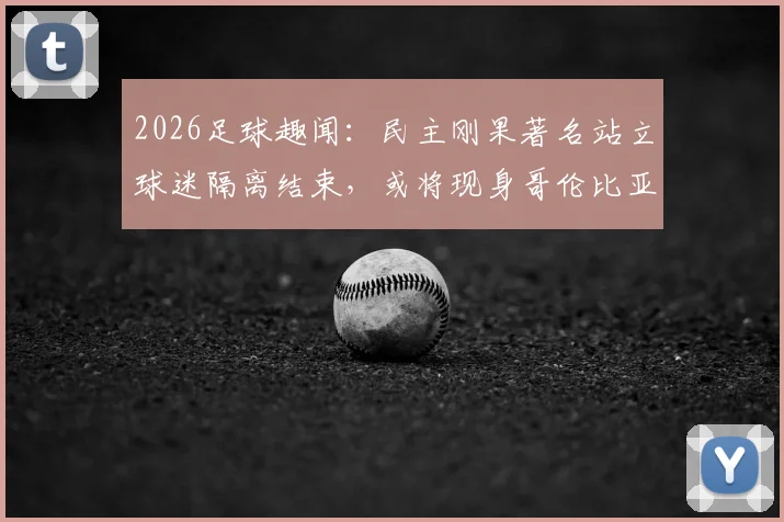2026足球趣闻：民主刚果著名站立球迷隔离结束，或将现身哥伦比亚赛场引关注