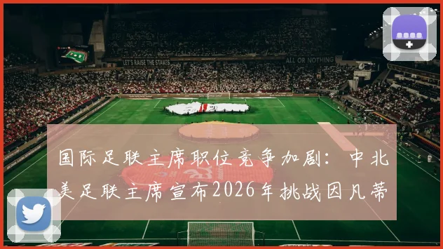 国际足联主席职位竞争加剧：中北美足联主席宣布2026年挑战因凡蒂诺，全球足球格局或将重塑