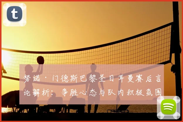 努诺·门德斯巴黎圣日耳曼赛后言论解析：争胜心态与队内积极氛围对2026赛季出线前景影响