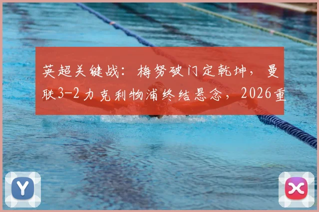 英超关键战：梅努破门定乾坤，曼联3-2力克利物浦终结悬念，2026重返欧冠前景详解