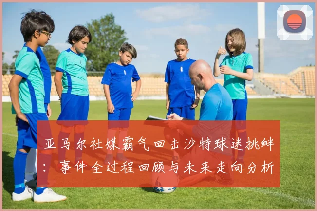 亚马尔社媒霸气回击沙特球迷挑衅：事件全过程回顾与未来走向分析