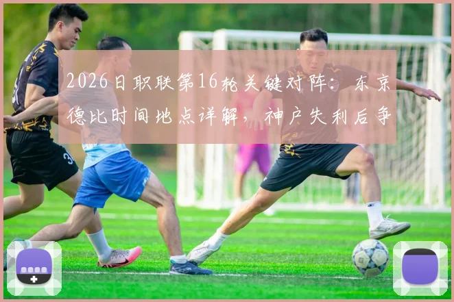 2026日职联第16轮关键对阵:东京德比时间地点详解,神户失利后争冠形势分析
