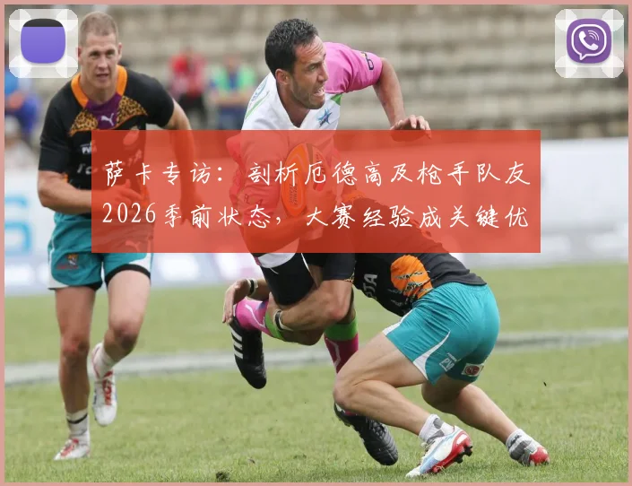 萨卡专访：剖析厄德高及枪手队友2026季前状态，大赛经验成关键优势，阿森纳未来可期
