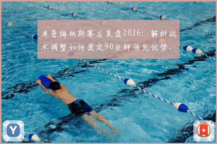 库普梅纳斯赛后复盘2026：解析战术调整如何奠定90分钟领先优势，比赛关键解读