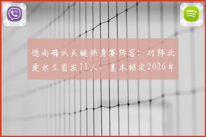 德尚确认关键热身赛阵容:对阵北爱尔兰首发11人,基本锁定2026年世界杯法国队首战框架