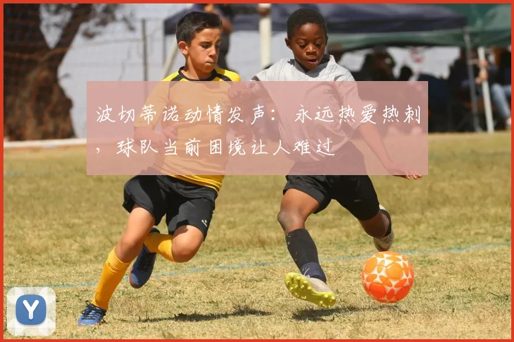 波切蒂诺动情发声：永远热爱热刺，球队当前困境让人难过