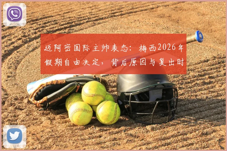 迈阿密国际主帅表态：梅西2026年假期自由决定，背后原因与复出时间前瞻