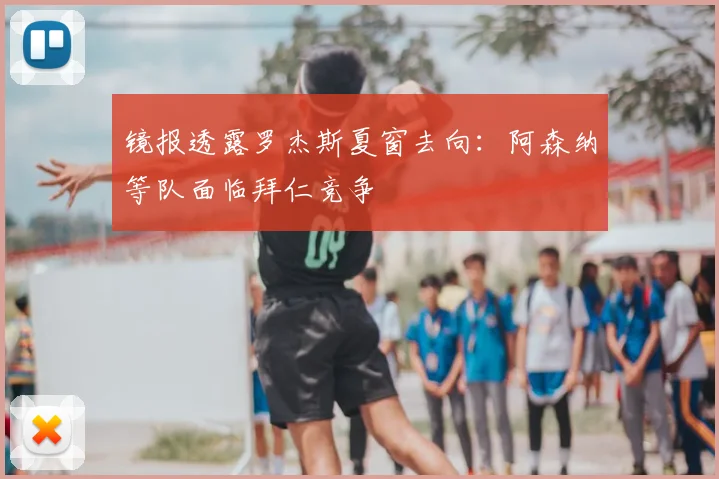 镜报透露罗杰斯夏窗去向：阿森纳等队面临拜仁竞争