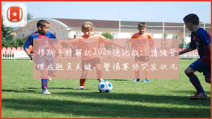 穆斯卡特解析2026德比战：情绪管理成胜负关键，警惕赛场突发状况应对策略