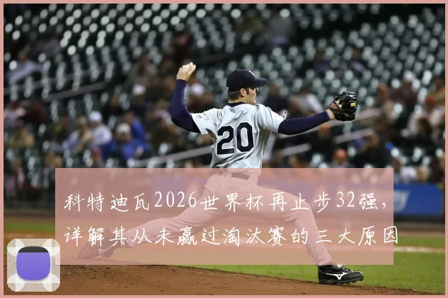 科特迪瓦2026世界杯再止步32强，详解其从未赢过淘汰赛的三大原因与未来展望