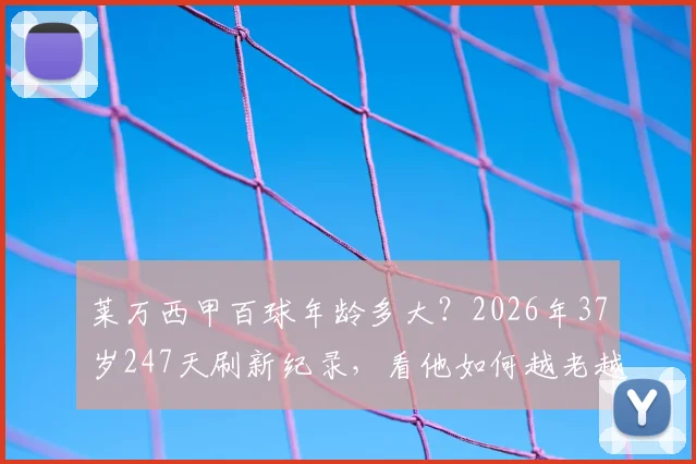莱万西甲百球年龄多大?2026年37岁247天刷新纪录,看他如何越老越妖