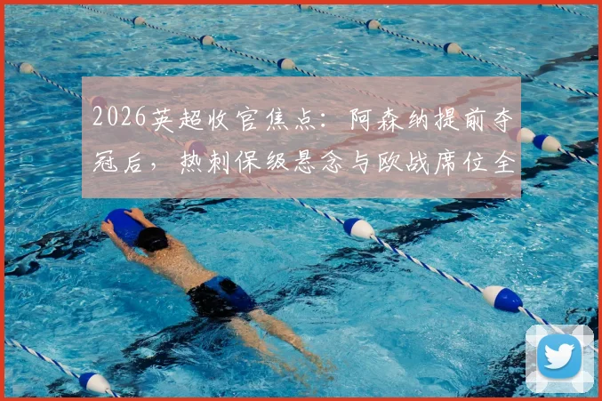 2026英超收官焦点：阿森纳提前夺冠后，热刺保级悬念与欧战席位全解析，附末轮关键对阵前瞻