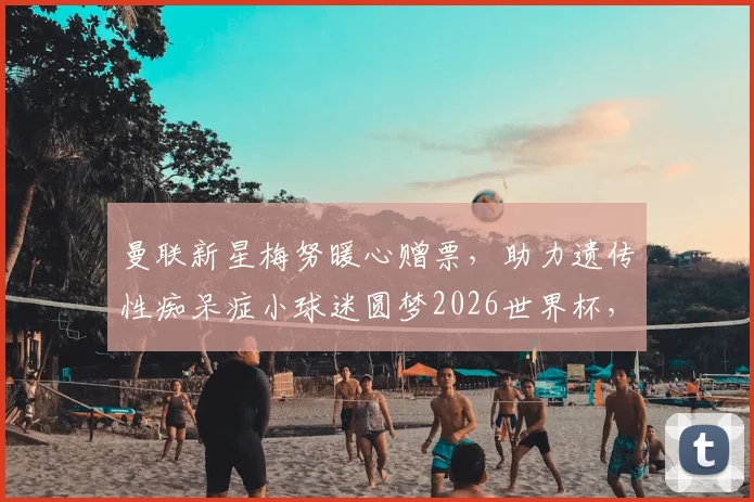 曼联新星梅努暖心赠票,助力遗传性痴呆症小球迷圆梦2026世界杯,事件全回顾与体育关怀特殊群体实用指南