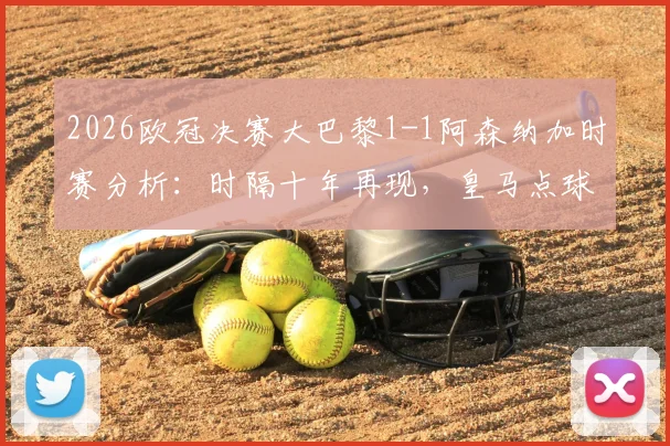 2026欧冠决赛大巴黎1-1阿森纳加时赛分析:时隔十年再现,皇马点球夺冠历史能否重演?
