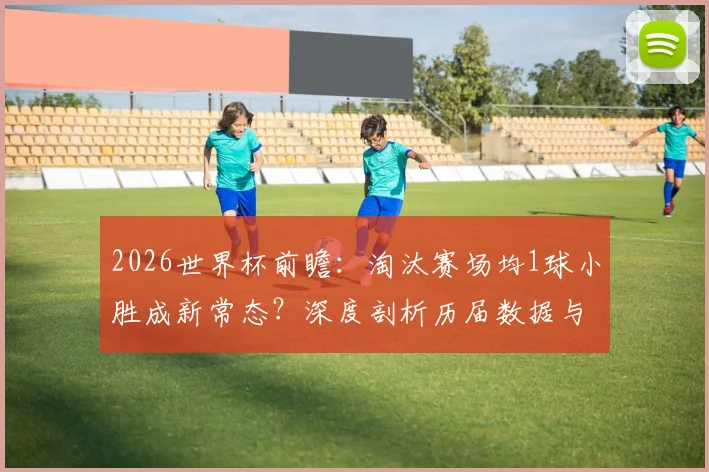 2026世界杯前瞻：淘汰赛场均1球小胜成新常态？深度剖析历届数据与战术演变