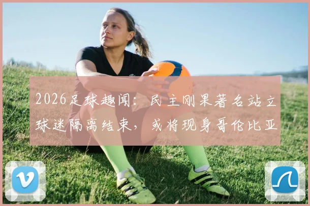 2026足球趣闻：民主刚果著名站立球迷隔离结束，或将现身哥伦比亚赛场引关注