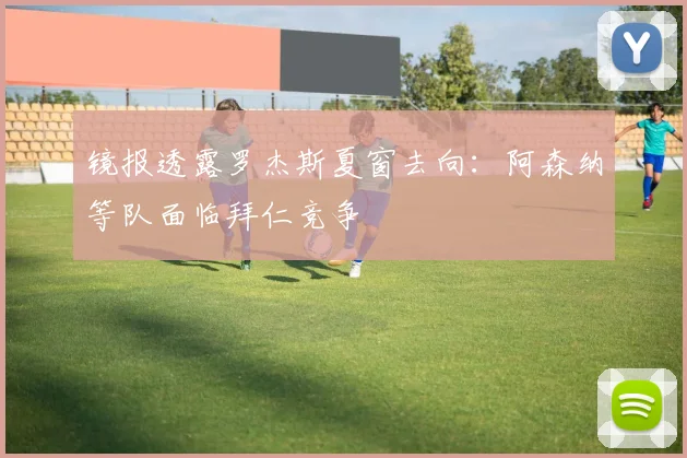镜报透露罗杰斯夏窗去向：阿森纳等队面临拜仁竞争