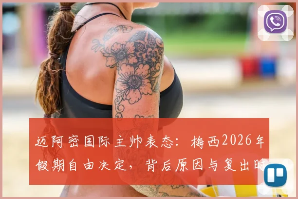 迈阿密国际主帅表态:梅西2026年假期自由决定,背后原因与复出时间前瞻