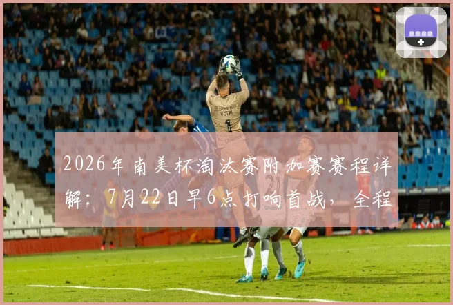 2026年南美杯淘汰赛附加赛赛程详解：7月22日早6点打响首战，全程直播观看指南