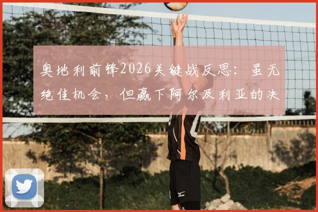 奥地利前锋2026关键战反思：虽无绝佳机会，但赢下阿尔及利亚的决心不动摇