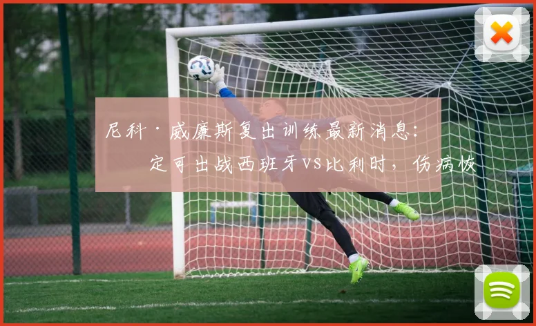 尼科·威廉斯复出训练最新消息：确定可出战西班牙vs比利时，伤病恢复情况与欧洲杯前景全面分析