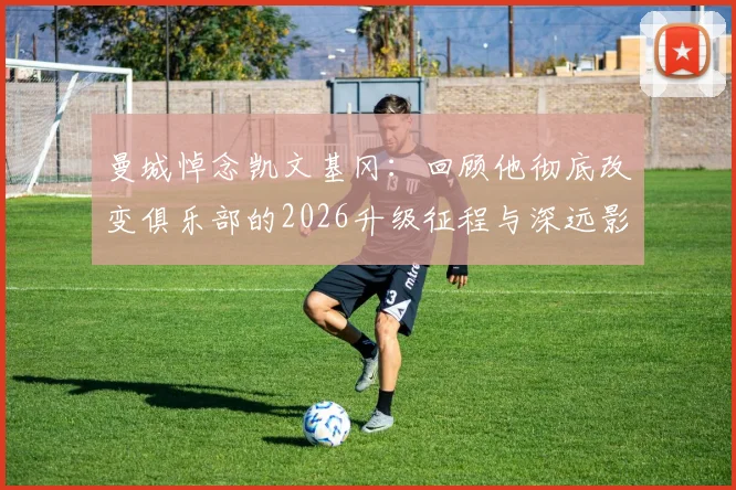 曼城悼念凯文基冈：回顾他彻底改变俱乐部的2026升级征程与深远影响