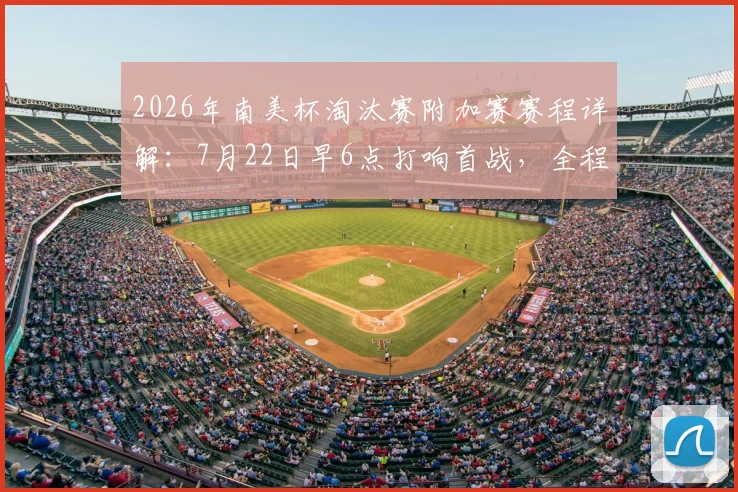 2026年南美杯淘汰赛附加赛赛程详解：7月22日早6点打响首战，全程直播观看指南