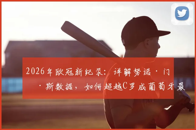 2026年欧冠新纪录：详解努诺·门德斯数据，如何超越C罗成葡萄牙最快50场先生