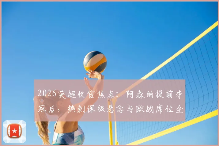 2026英超收官焦点：阿森纳提前夺冠后，热刺保级悬念与欧战席位全解析，附末轮关键对阵前瞻