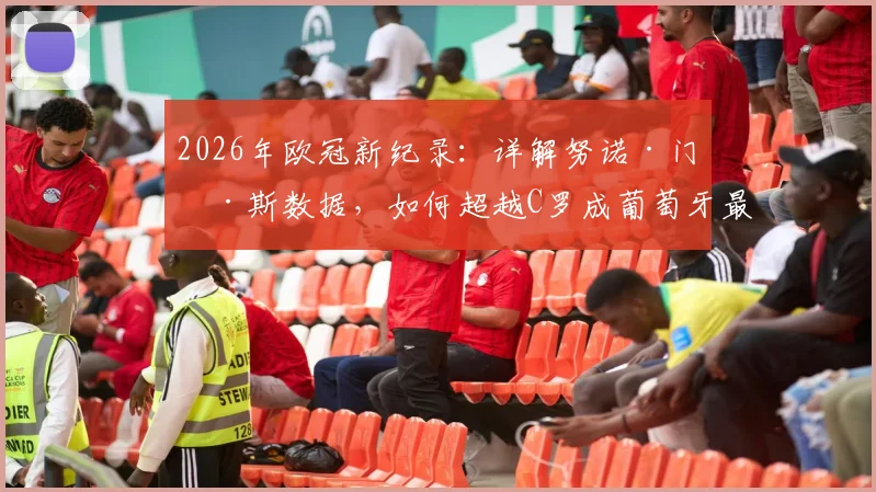 2026年欧冠新纪录:详解努诺·门德斯数据,如何超越C罗成葡萄牙最快50场先生