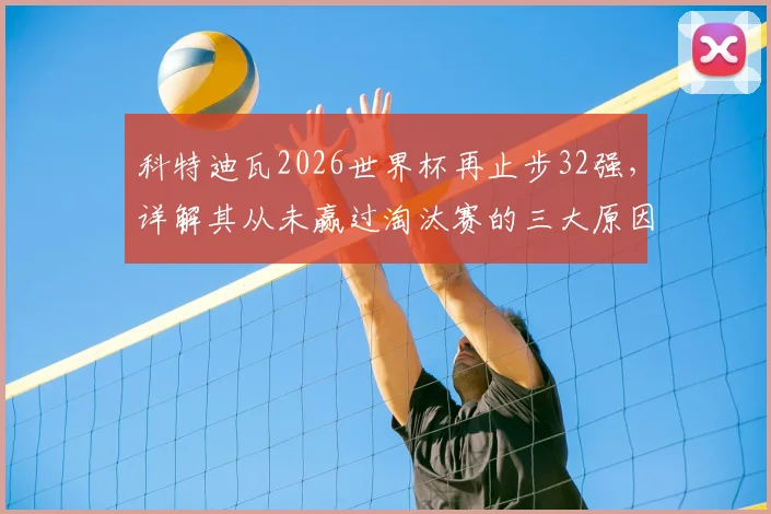科特迪瓦2026世界杯再止步32强，详解其从未赢过淘汰赛的三大原因与未来展望
