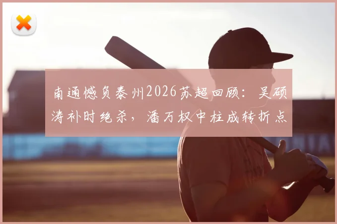 南通憾负泰州2026苏超回顾：吴硕涛补时绝杀，潘万权中柱成转折点，比赛关键瞬间全解析