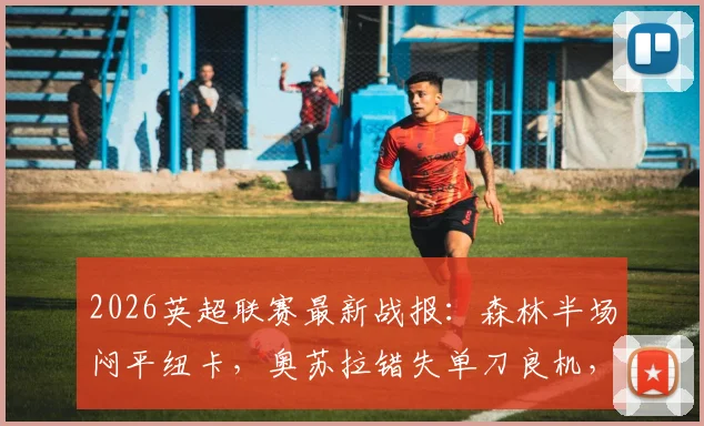 2026英超联赛最新战报:森林半场闷平纽卡,奥苏拉错失单刀良机,波普神扑力保城门