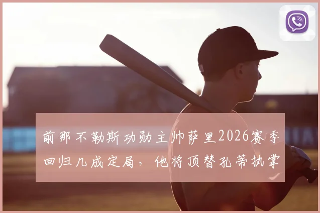 前那不勒斯功勋主帅萨里2026赛季回归几成定局，他将顶替孔蒂执掌帅印，协议谈判进入最后阶段