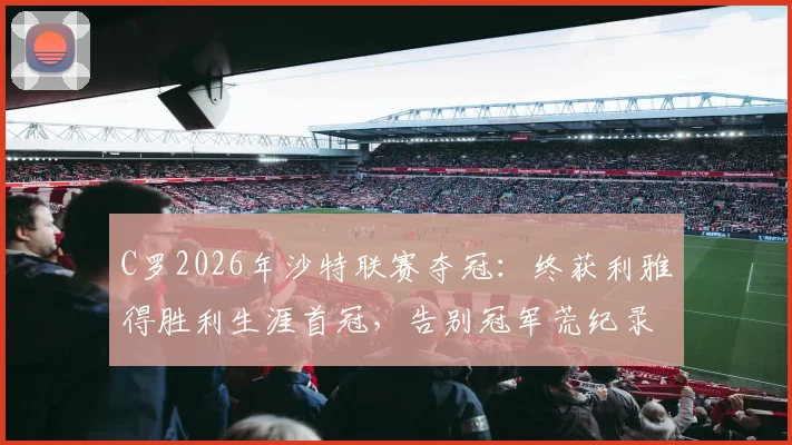 C罗2026年沙特联赛夺冠:终获利雅得胜利生涯首冠,告别冠军荒纪录解析