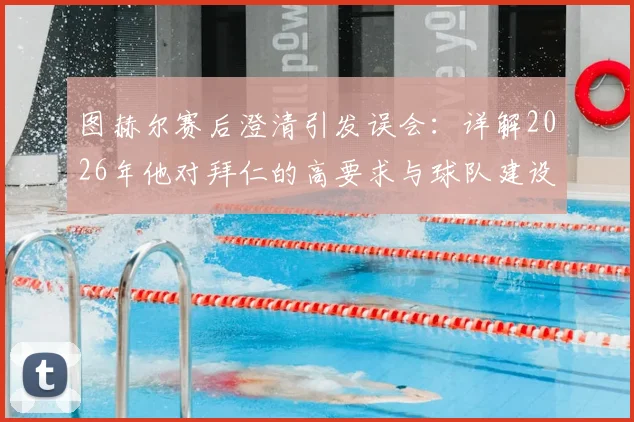 图赫尔赛后澄清引发误会:详解2026年他对拜仁的高要求与球队建设思路
