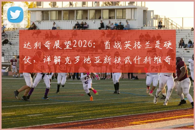 达利奇展望2026：首战英格兰是硬仗，详解克罗地亚新核武什科维奇的能力与前景
