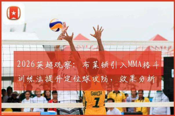 2026英超观察：布莱顿引入MMA格斗训练法提升定位球攻防，效果分析与实战应用解读