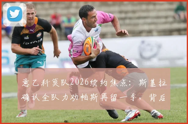 意乙科莫队2026续约焦点：斯基拉确认全队力劝帕斯再留一季，背后有哪些关键原因