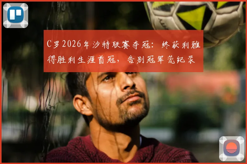 C罗2026年沙特联赛夺冠：终获利雅得胜利生涯首冠，告别冠军荒纪录解析