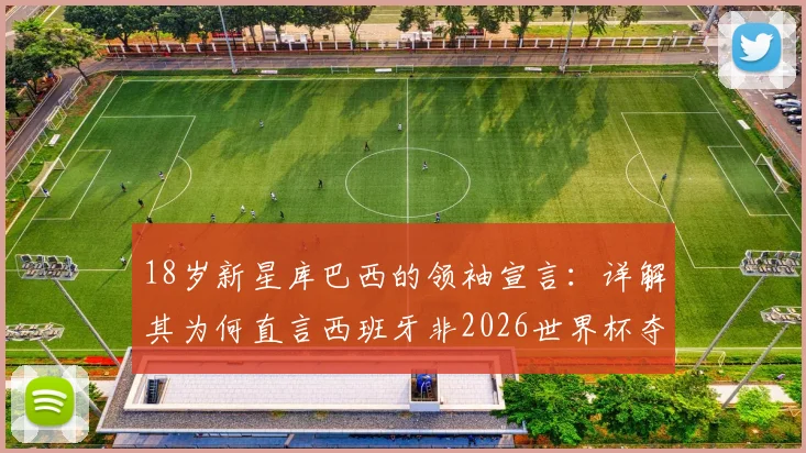 18岁新星库巴西的领袖宣言:详解其为何直言西班牙非2026世界杯夺冠最大热门