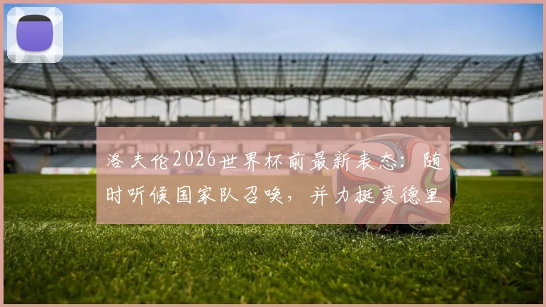 洛夫伦2026世界杯前最新表态:随时听候国家队召唤,并力挺莫德里奇继续领军克罗地亚