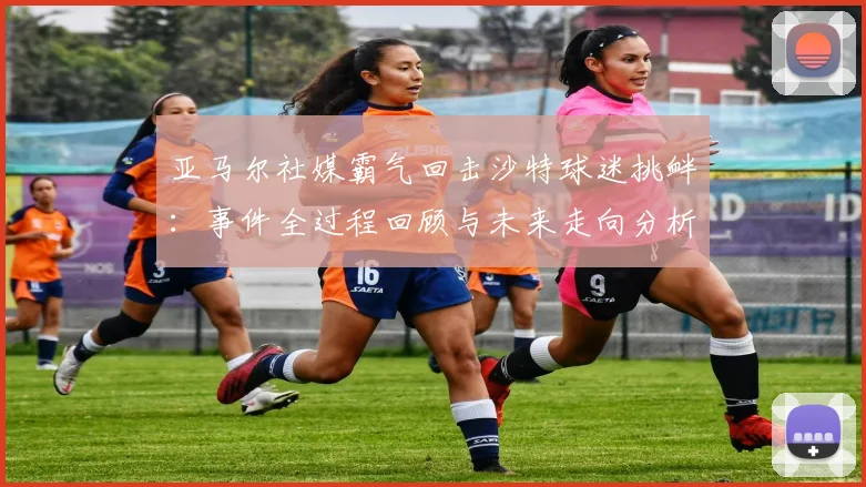 亚马尔社媒霸气回击沙特球迷挑衅：事件全过程回顾与未来走向分析