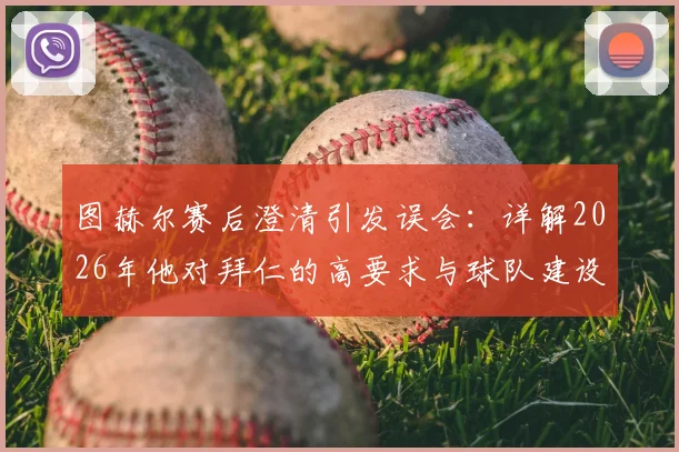 图赫尔赛后澄清引发误会:详解2026年他对拜仁的高要求与球队建设思路