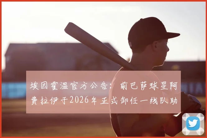埃因霍温官方公告:前巴萨球星阿费拉伊于2026年正式卸任一线队助理教练